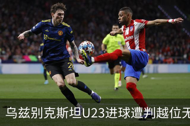 乌兹别克斯坦U23进球遭判越位无效，赛事瞬间引发热议