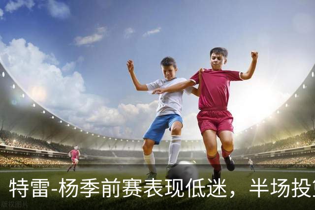 特雷-杨季前赛表现低迷，半场投篮未能命中